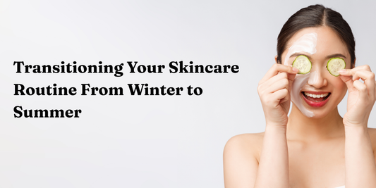 Transitioning your skincare routine from winter to summer